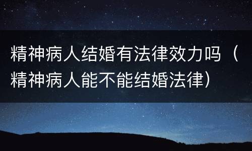 精神病人结婚有法律效力吗（精神病人能不能结婚法律）