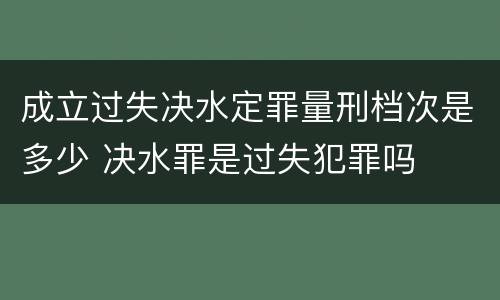 成立过失决水定罪量刑档次是多少 决水罪是过失犯罪吗