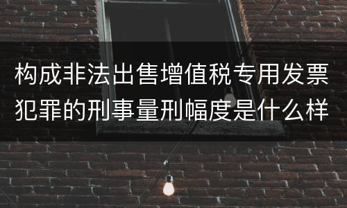 构成非法出售增值税专用发票犯罪的刑事量刑幅度是什么样的