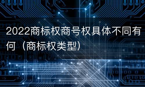 2022商标权商号权具体不同有何（商标权类型）