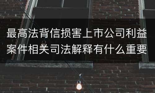 最高法背信损害上市公司利益案件相关司法解释有什么重要规定