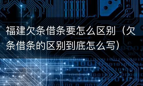 福建欠条借条要怎么区别（欠条借条的区别到底怎么写）