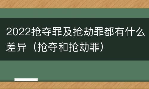 2022抢夺罪及抢劫罪都有什么差异（抢夺和抢劫罪）
