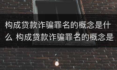 构成贷款诈骗罪名的概念是什么 构成贷款诈骗罪名的概念是什么呢