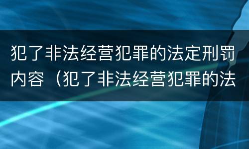 犯了非法经营犯罪的法定刑罚内容（犯了非法经营犯罪的法定刑罚内容是）