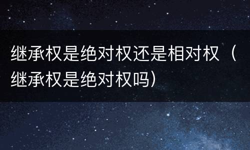 继承权是绝对权还是相对权（继承权是绝对权吗）