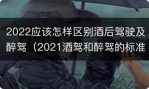 2022应该怎样区别酒后驾驶及醉驾（2021酒驾和醉驾的标准）