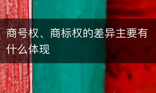 商号权、商标权的差异主要有什么体现