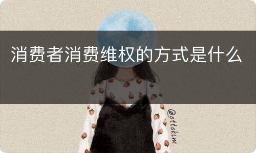 消费者消费维权的方式是什么