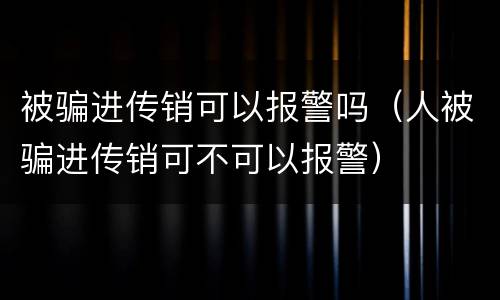 被骗进传销可以报警吗（人被骗进传销可不可以报警）