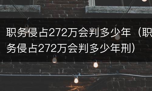 职务侵占272万会判多少年（职务侵占272万会判多少年刑）