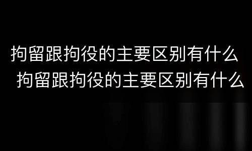 拘留跟拘役的主要区别有什么 拘留跟拘役的主要区别有什么区别呢