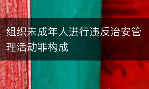 组织未成年人进行违反治安管理活动罪构成