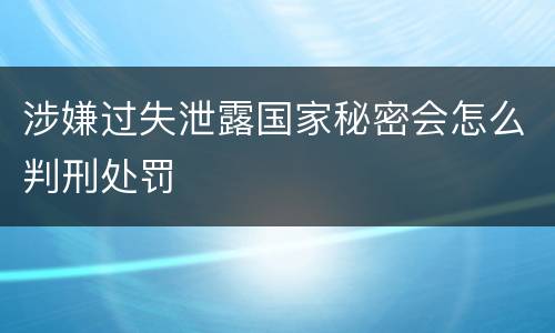 涉嫌过失泄露国家秘密会怎么判刑处罚