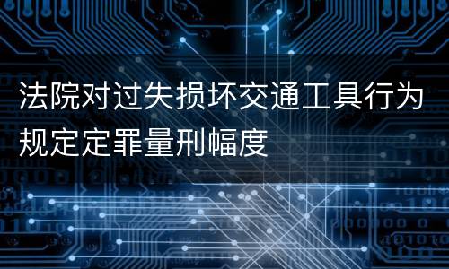 法院对过失损坏交通工具行为规定定罪量刑幅度