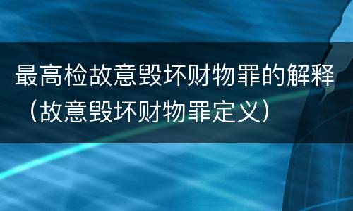 最高检故意毁坏财物罪的解释（故意毁坏财物罪定义）