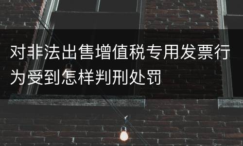 对非法出售增值税专用发票行为受到怎样判刑处罚