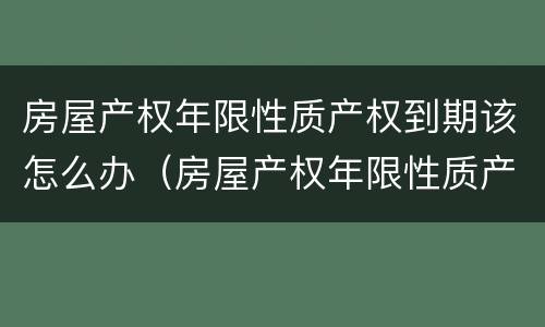 房屋产权年限性质产权到期该怎么办（房屋产权年限性质产权到期该怎么办理）