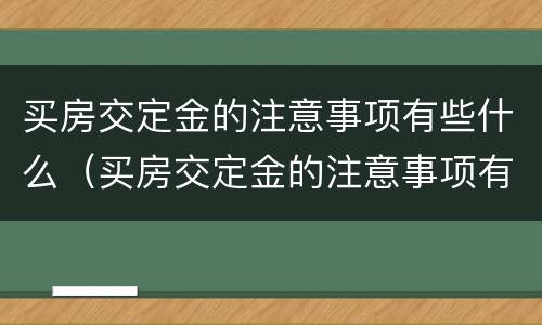 买房交定金的注意事项有些什么（买房交定金的注意事项有些什么呢）