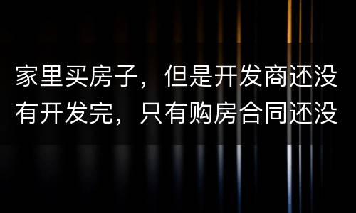 家里买房子，但是开发商还没有开发完，只有购房合同还没给房产证可以买吗
