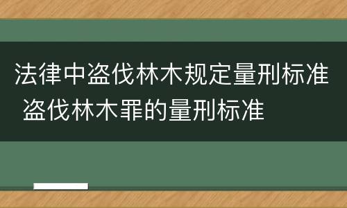 法律中盗伐林木规定量刑标准 盗伐林木罪的量刑标准