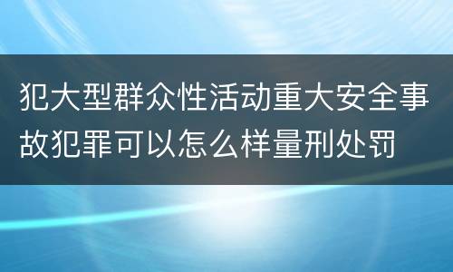 犯大型群众性活动重大安全事故犯罪可以怎么样量刑处罚