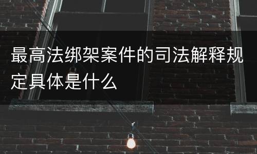 最高法绑架案件的司法解释规定具体是什么