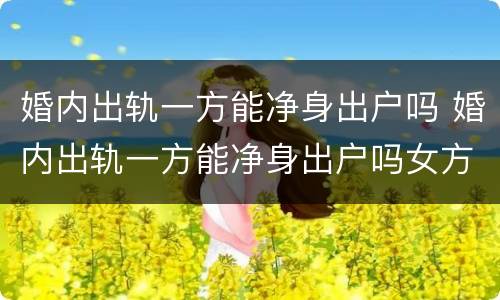 婚内出轨一方能净身出户吗 婚内出轨一方能净身出户吗女方