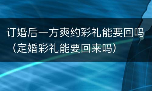 订婚后一方爽约彩礼能要回吗（定婚彩礼能要回来吗）