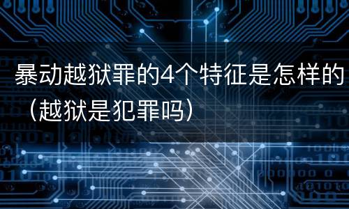 暴动越狱罪的4个特征是怎样的（越狱是犯罪吗）