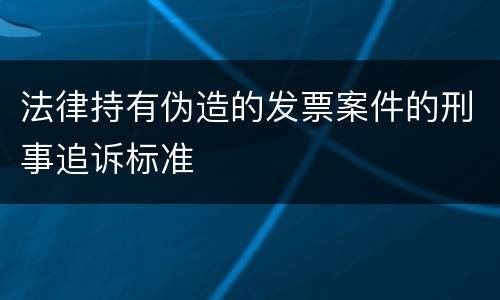 法律持有伪造的发票案件的刑事追诉标准