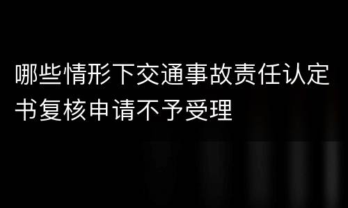 哪些情形下交通事故责任认定书复核申请不予受理