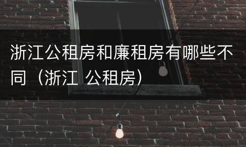 浙江公租房和廉租房有哪些不同（浙江 公租房）