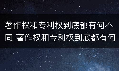著作权和专利权到底都有何不同 著作权和专利权到底都有何不同呢