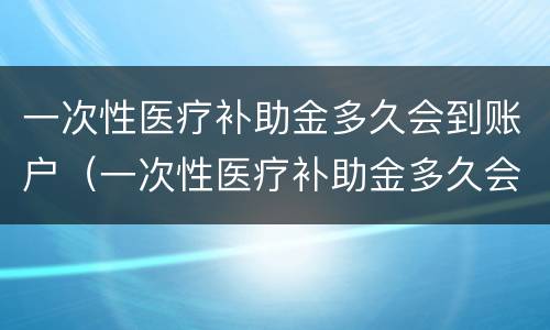 一次性医疗补助金多久会到账户（一次性医疗补助金多久会到账户里面）