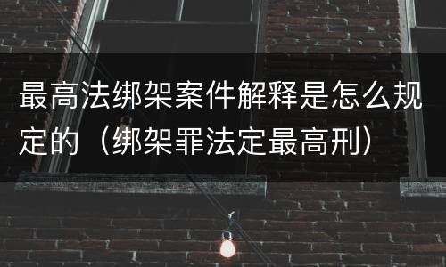 最高法绑架案件解释是怎么规定的（绑架罪法定最高刑）