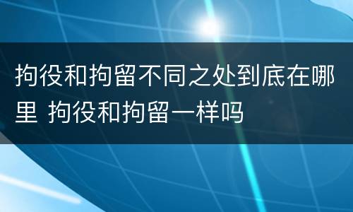 拘役和拘留不同之处到底在哪里 拘役和拘留一样吗