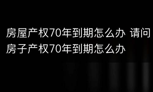 房屋产权70年到期怎么办 请问房子产权70年到期怎么办