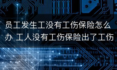 员工发生工没有工伤保险怎么办 工人没有工伤保险出了工伤怎么办