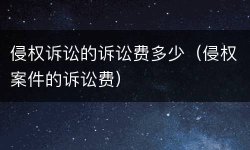 侵权诉讼的诉讼费多少（侵权案件的诉讼费）
