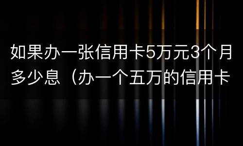 如果办一张信用卡5万元3个月多少息（办一个五万的信用卡 手续费是多少）