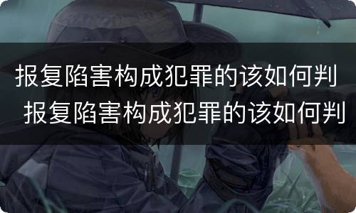 报复陷害构成犯罪的该如何判 报复陷害构成犯罪的该如何判定