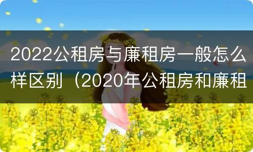 2022公租房与廉租房一般怎么样区别（2020年公租房和廉租房的区别）