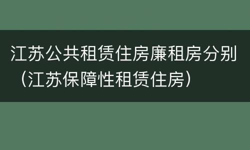 江苏公共租赁住房廉租房分别（江苏保障性租赁住房）