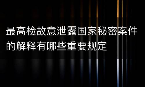 最高检故意泄露国家秘密案件的解释有哪些重要规定