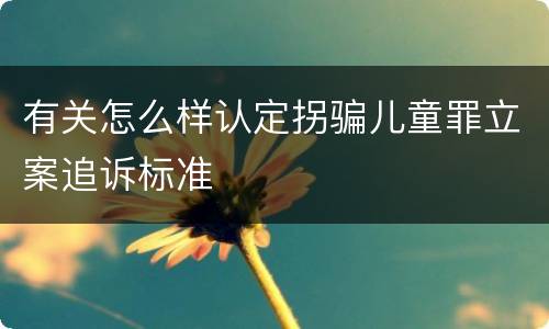 有关怎么样认定拐骗儿童罪立案追诉标准