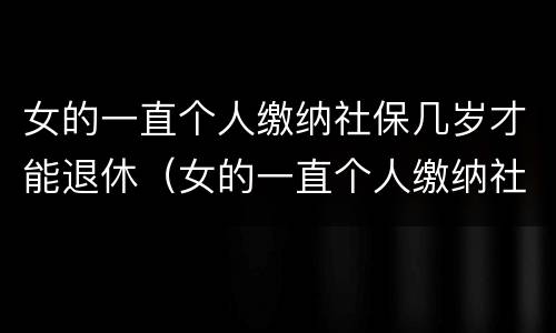 女的一直个人缴纳社保几岁才能退休（女的一直个人缴纳社保几岁才能退休呢）