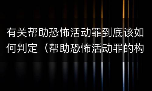有关帮助恐怖活动罪到底该如何判定（帮助恐怖活动罪的构成要件）