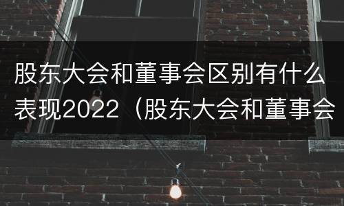 股东大会和董事会区别有什么表现2022（股东大会和董事会的主要职责）