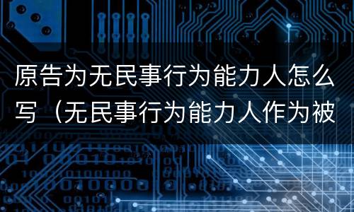 原告为无民事行为能力人怎么写（无民事行为能力人作为被告）